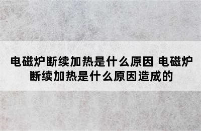 电磁炉断续加热是什么原因 电磁炉断续加热是什么原因造成的